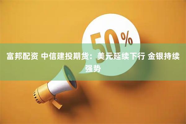 富邦配资 中信建投期货：美元延续下行 金银持续强势