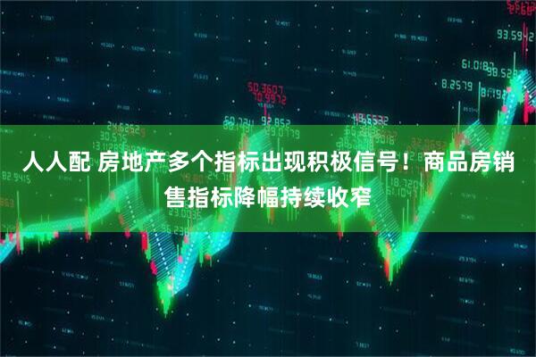 人人配 房地产多个指标出现积极信号！商品房销售指标降幅持续收窄