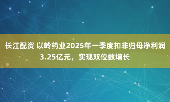 长江配资 以岭药业2025年一季度扣非归母净利润3.25亿元，实现双位数增长