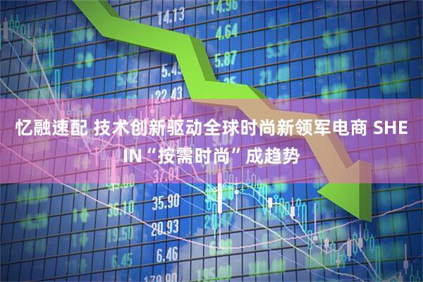 忆融速配 技术创新驱动全球时尚新领军电商 SHEIN“按需时尚”成趋势