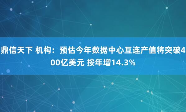 鼎信天下 机构：预估今年数据中心互连产值将突破400亿美元 按年增14.3%