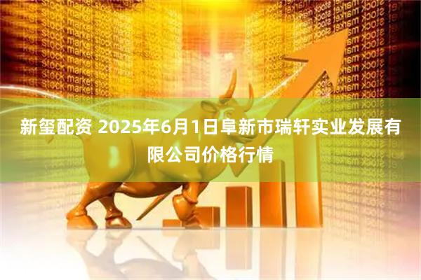 新玺配资 2025年6月1日阜新市瑞轩实业发展有限公司价格行情
