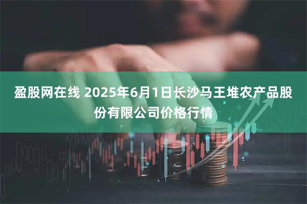 盈股网在线 2025年6月1日长沙马王堆农产品股份有限公司价格行情