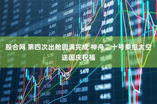 股合网 第四次出舱圆满完成 神舟二十号乘组太空送国庆祝福