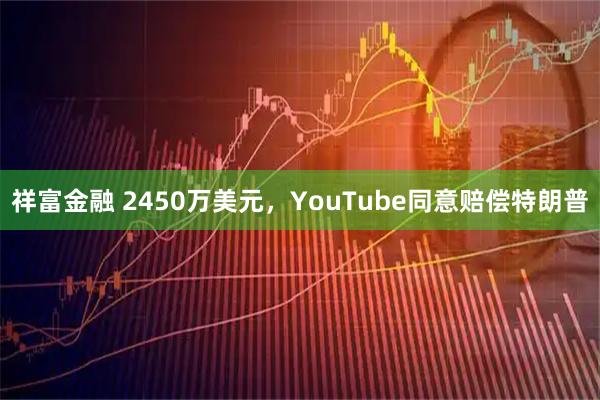 祥富金融 2450万美元，YouTube同意赔偿特朗普