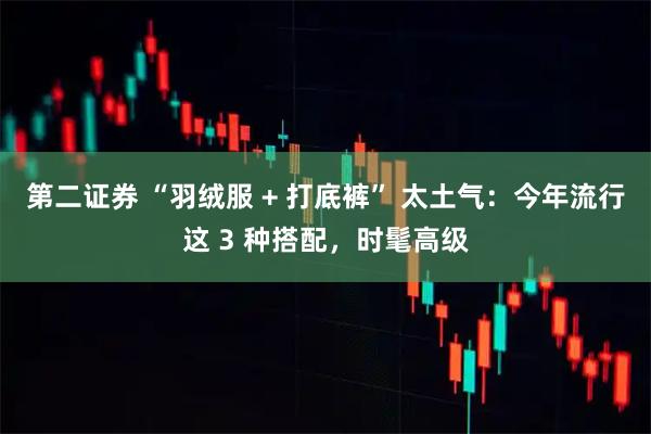 第二证券 “羽绒服 + 打底裤” 太土气：今年流行这 3 种搭配，时髦高级