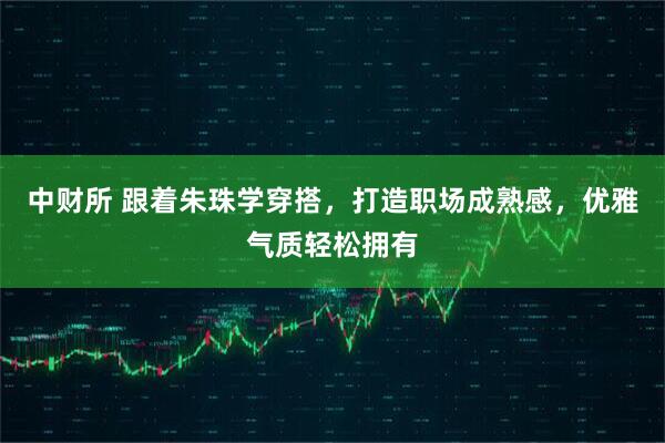 中财所 跟着朱珠学穿搭，打造职场成熟感，优雅气质轻松拥有