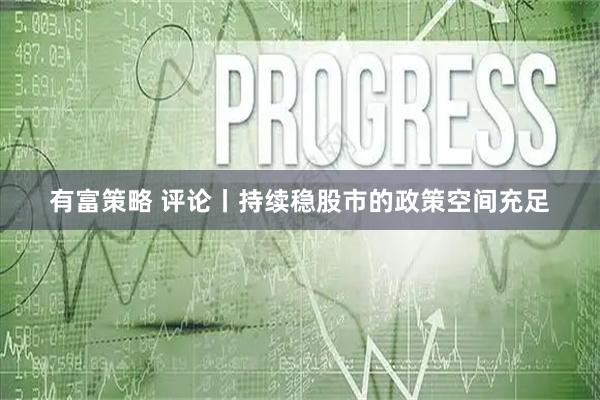 有富策略 评论丨持续稳股市的政策空间充足