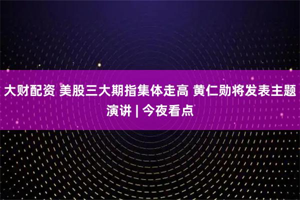 大财配资 美股三大期指集体走高 黄仁勋将发表主题演讲 | 今夜看点