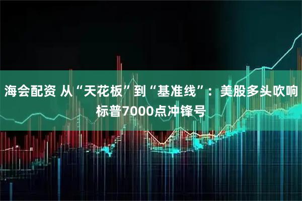 海会配资 从“天花板”到“基准线”：美股多头吹响标普7000点冲锋号