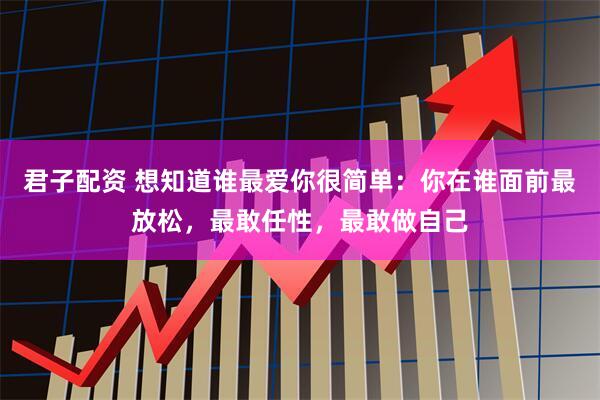 君子配资 想知道谁最爱你很简单：你在谁面前最放松，最敢任性，最敢做自己