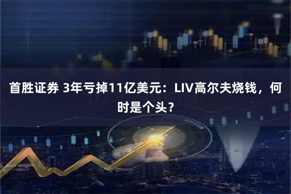 首胜证券 3年亏掉11亿美元:LIV高尔夫烧钱,何时是个头?