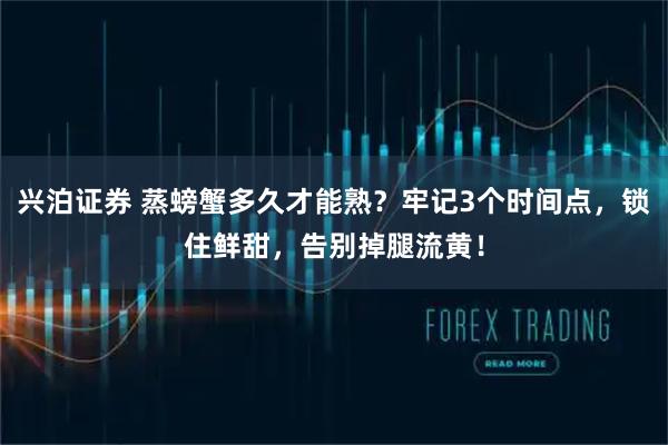 兴泊证券 蒸螃蟹多久才能熟?牢记3个时间点,锁住鲜甜,告别掉腿流黄!