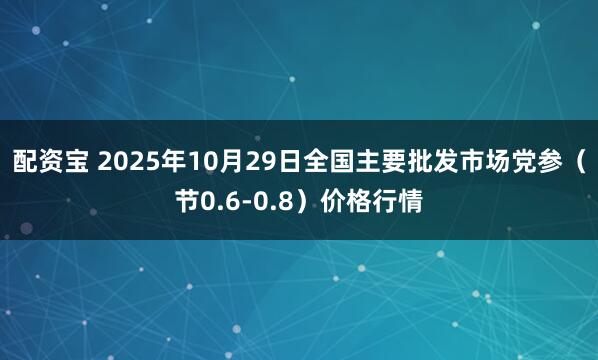 配资宝 2025年10月29日全国主要批发市场党参（节0.6-0.8）价格行情