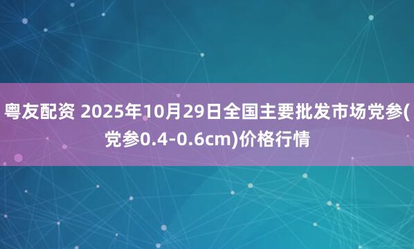 粤友配资 2025年10月29日全国主要批发市场党参(党参0.4-0.6cm)价格行情