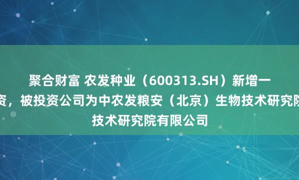 聚合财富 农发种业(600313.SH)新增一起对外投资,被投资公司为中农发粮安(北京)生物技术研究院有限公司