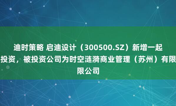 迪时策略 启迪设计(300500.SZ)新增一起对外投资,被投资公司为时空涟漪商业管理(苏州)有限公司