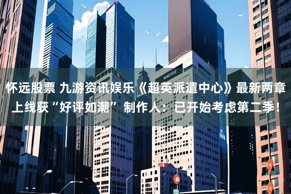 怀远股票 九游资讯娱乐《超英派遣中心》最新两章上线获“好评如潮” 制作人:已开始考虑第二季!