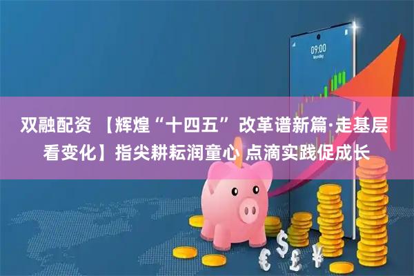 双融配资 【辉煌“十四五” 改革谱新篇·走基层 看变化】指尖耕耘润童心 点滴实践促成长