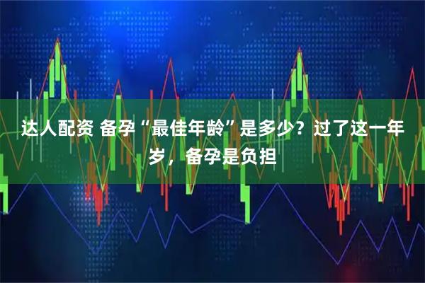 达人配资 备孕“最佳年龄”是多少?过了这一年岁,备孕是负担