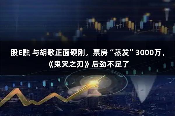 股E融 与胡歌正面硬刚,票房“蒸发”3000万,《鬼灭之刃》后劲不足了