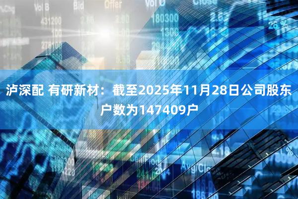 泸深配 有研新材：截至2025年11月28日公司股东户数为147409户