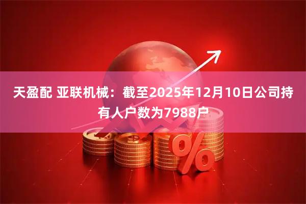 天盈配 亚联机械：截至2025年12月10日公司持有人户数为7988户