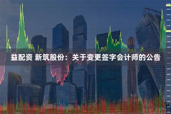 益配资 新筑股份：关于变更签字会计师的公告