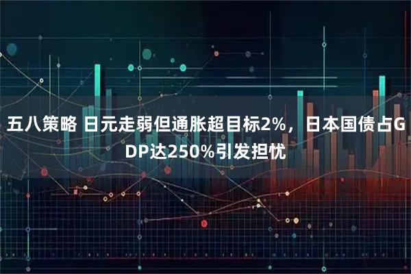 五八策略 日元走弱但通胀超目标2%，日本国债占GDP达250%引发担忧