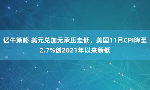 亿牛策略 美元兑加元承压走低,美国11月CPI降至2.7%创2021年以来新低