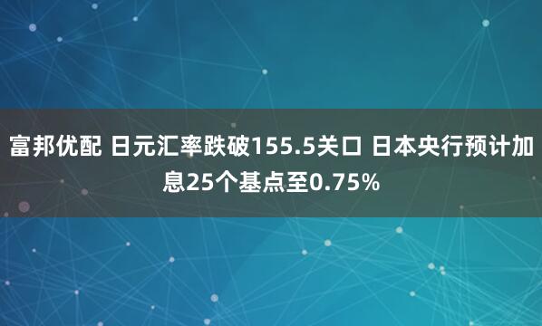 富邦优配 日元汇率跌破155.5关口 日本央行预计加息25个基点至0.75%