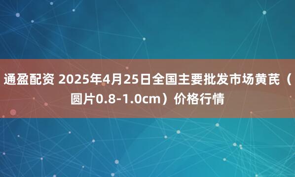 通盈配资 2025年4月25日全国主要批发市场黄芪（圆片0.8-1.0cm）价格行情