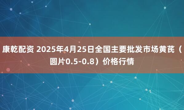 康乾配资 2025年4月25日全国主要批发市场黄芪（圆片0.5-0.8）价格行情
