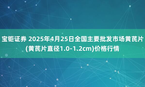宝钜证券 2025年4月25日全国主要批发市场黄芪片(黄芪片直径1.0-1.2cm)价格行情
