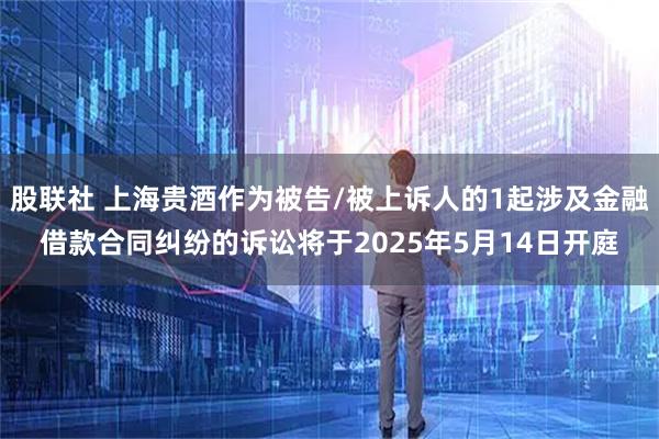 股联社 上海贵酒作为被告/被上诉人的1起涉及金融借款合同纠纷的诉讼将于2025年5月14日开庭