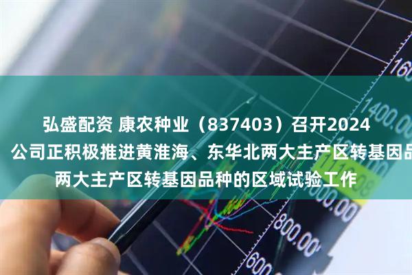 弘盛配资 康农种业（837403）召开2024年年度报告说明会：公司正积极推进黄淮海、东华北两大主产区转基因品种的区域试验工作