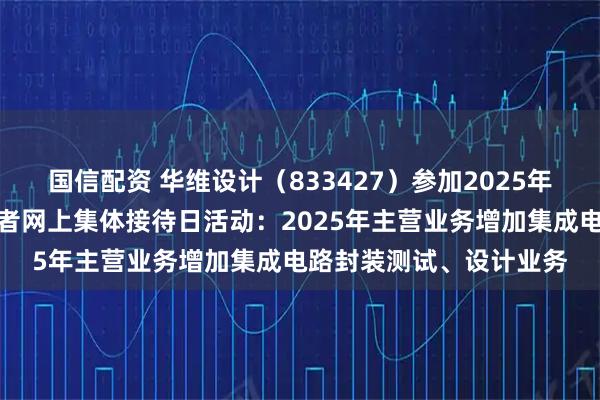 国信配资 华维设计（833427）参加2025年江西辖区上市公司投资者网上集体接待日活动：2025年主营业务增加集成电路封装测试、设计业务