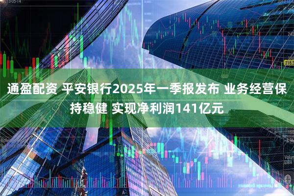 通盈配资 平安银行2025年一季报发布 业务经营保持稳健 实现净利润141亿元