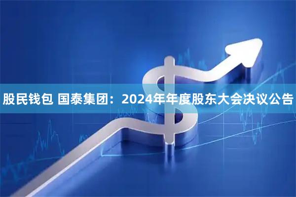 股民钱包 国泰集团：2024年年度股东大会决议公告