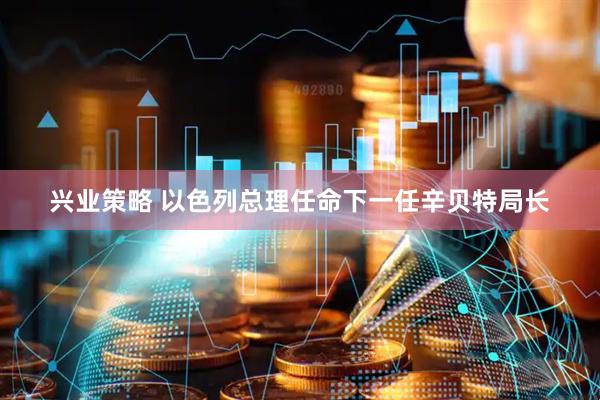 兴业策略 以色列总理任命下一任辛贝特局长
