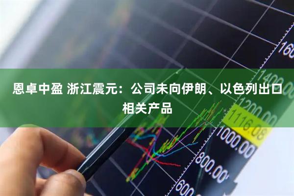 恩卓中盈 浙江震元：公司未向伊朗、以色列出口相关产品