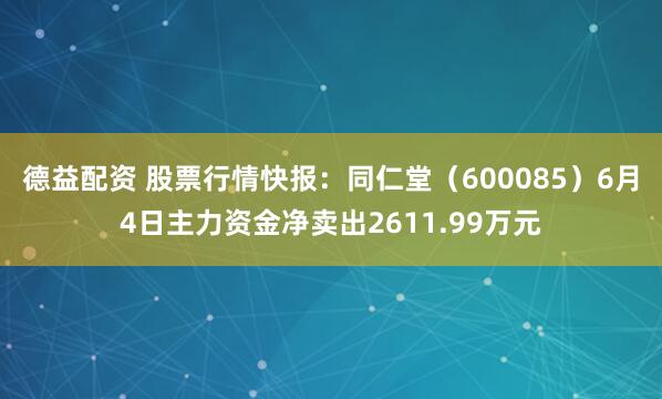 德益配资 股票行情快报：同仁堂（600085）6月4日主力资金净卖出2611.99万元