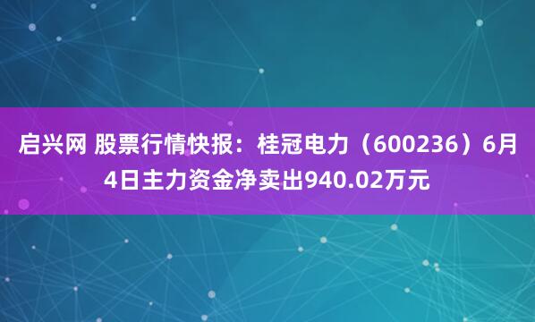 启兴网 股票行情快报:桂冠电力(600236)6月4日主力资金净卖出940.02万元