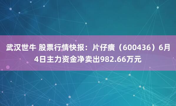 武汉世牛 股票行情快报:片仔癀(600436)6月4日主力资金净卖出982.66万元