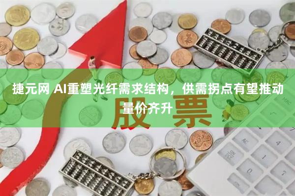 捷元网 AI重塑光纤需求结构，供需拐点有望推动量价齐升