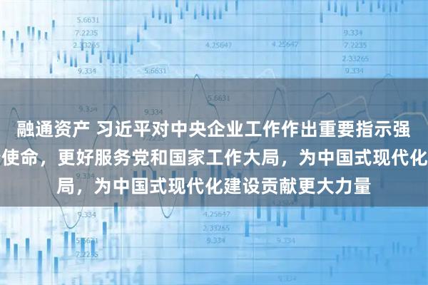 融通资产 习近平对中央企业工作作出重要指示强调,充分认识职责使命,更好服务党和国家工作大局,为中国式现代化建设贡献更大力量