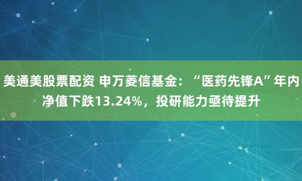 美通美股票配资 申万菱信基金:“医药先锋A”年内净值下跌13.24%,投研能力亟待提升