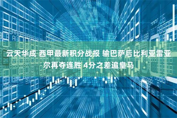 云天华成 西甲最新积分战报 输巴萨后比利亚雷亚尔再夺连胜 4分之差追皇马