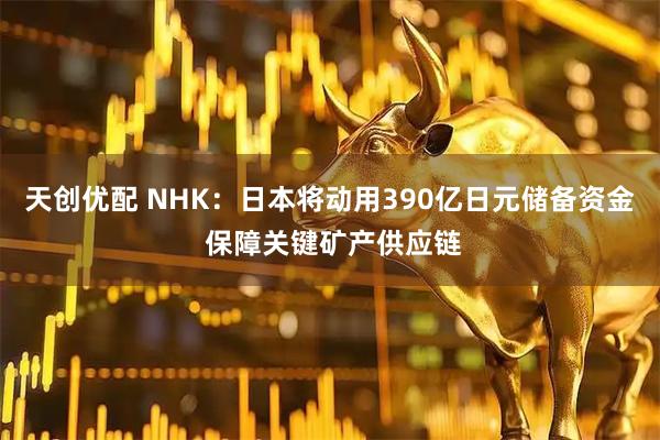天创优配 NHK：日本将动用390亿日元储备资金 保障关键矿产供应链