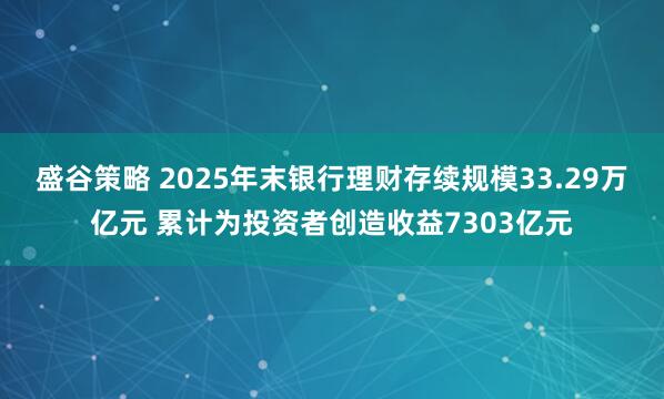 盛谷策略 2025年末银行理财存续规模33.29万亿元 累计为投资者创造收益7303亿元